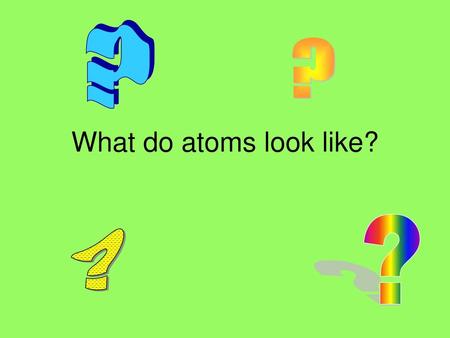 ? ? What do atoms look like? ? ?.