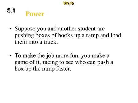 Work 5.1 Power Suppose you and another student are pushing boxes of books up a ramp and load them into a truck. To make the job more fun, you make a game.