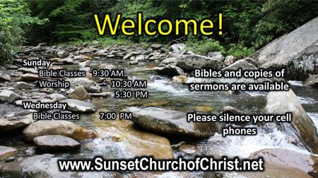 Welcome! www.SunsetChurchofChrist.net Bibles and copies of sermons are available Please silence your cell phones Sunday Bible Classes 9:30 AM Worship.