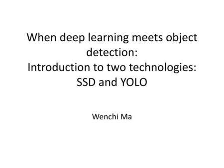 When deep learning meets object detection: Introduction to two technologies: SSD and YOLO Wenchi Ma.