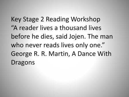 Key Stage 2 Reading Workshop “A reader lives a thousand lives before he dies, said Jojen. The man who never reads lives only one.” George R. R. Martin,