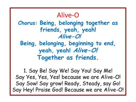 Alive-O Chorus: Being, belonging together as friends, yeah, yeah