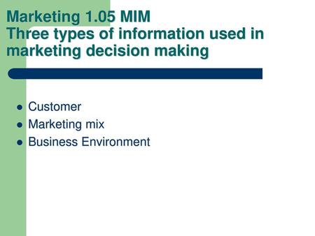Marketing 1.05 MIM Three types of information used in marketing decision making Customer Marketing mix Business Environment.