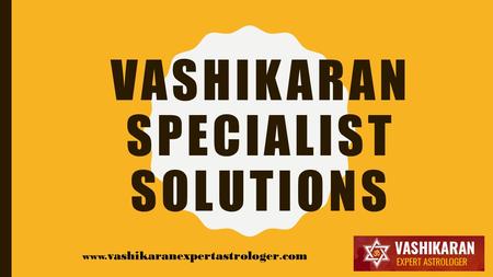 VASHIKARAN SPECIALIST SOLUTIONS www. vashikaranexpertastrologer. com.