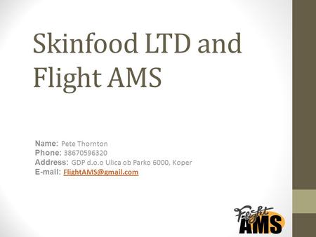 Skinfood LTD and Flight AMS Name: Pete Thornton Phone: Address: GDP d.o.o Ulica ob Parko 6000, Koper