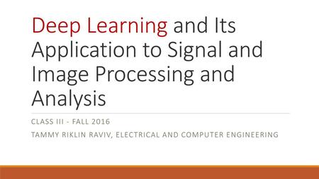 Deep Learning and Its Application to Signal and Image Processing and Analysis Class III - Fall 2016 Tammy Riklin Raviv, Electrical and Computer Engineering.