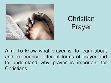 Christian Prayer Aim: To know what prayer is, to learn about and experience different forms of prayer and to understand why prayer is important for Christians.