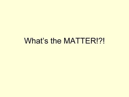 What’s the MATTER!?!.