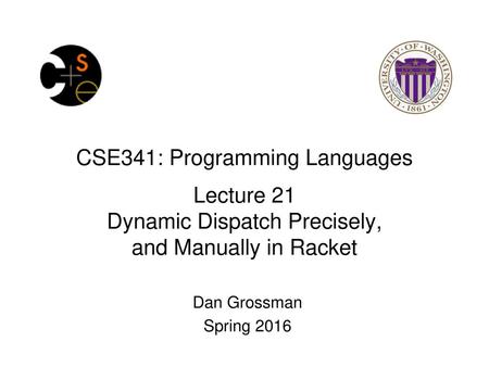 CSE341: Programming Languages Lecture 21 Dynamic Dispatch Precisely, and Manually in Racket Dan Grossman Spring 2016.