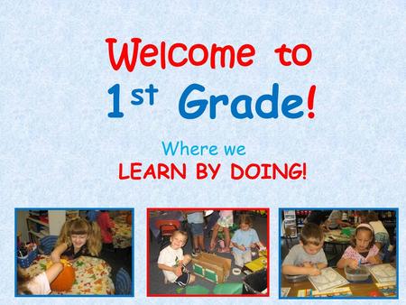 Welcome to 1st Grade! Where we LEARN BY DOING!.
