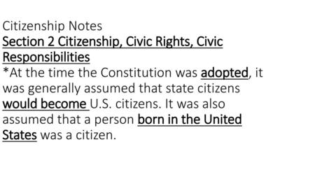 Citizenship Notes Section 2 Citizenship, Civic Rights, Civic Responsibilities *At the time the Constitution was adopted, it was generally assumed that.