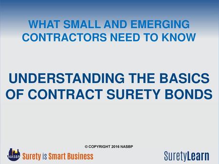 What Small and Emerging Contractors Need to Know Understanding the Basics of Contract Surety Bonds © Copyright 2016 NASBP.