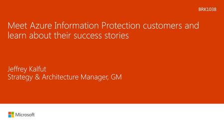 2/20/2018 7:04 PM BRK1038 Meet Azure Information Protection customers and learn about their success stories Jeffrey Kalfut Strategy & Architecture Manager,