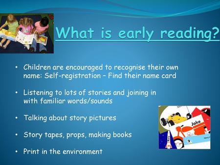 What is early reading? Children are encouraged to recognise their own name: Self-registration – Find their name card Listening to lots of stories and joining.