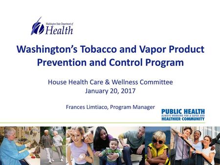 Washington’s Tobacco and Vapor Product Prevention and Control Program House Health Care & Wellness Committee January 20, 2017 Frances Limtiaco, Program.