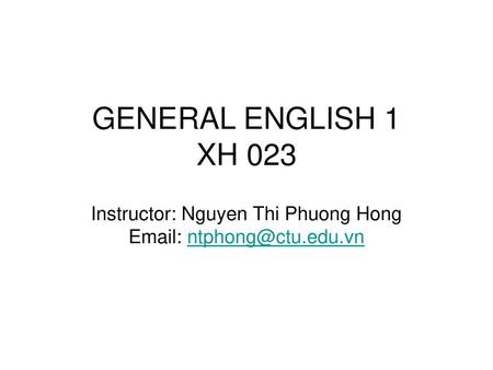 GENERAL ENGLISH 1 XH 023 Instructor: Nguyen Thi Phuong Hong Email: ntphong@ctu.edu.vn.