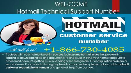 WEL-COME Hotmail Technical Support Number  Troubled with your hotmail issues? If you are facing some hotmail issues like: problem in loading or downloading.