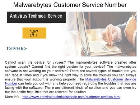 Malwarebytes Customer Service Number Cannot scan the device for viruses? The malwarebytes software crashed after system update? Cannot find the right version.