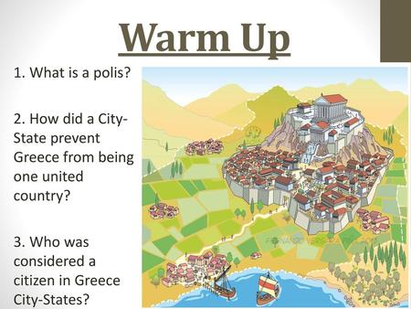 Warm Up 1. What is a polis? 2. How did a City-State prevent Greece from being one united country? 3. Who was considered a citizen in Greece City-States?