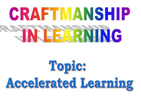 CRAFTMANSHIP IN LEARNING Topic: Accelerated Learning.