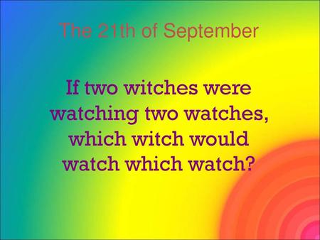 The 21th of September If two witches were watching two watches, which witch would watch which watch?
