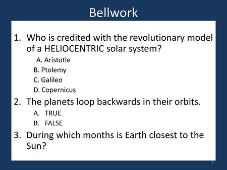 Bellwork Who is credited with the revolutionary model of a HELIOCENTRIC solar system? A. Aristotle B. Ptolemy C. Galileo D. Copernicus The planets loop.