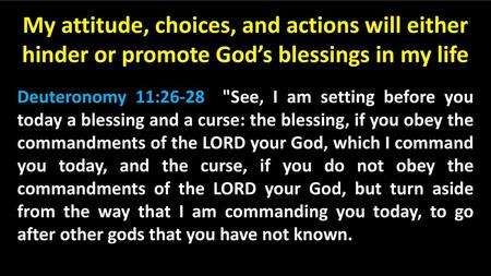 My attitude, choices, and actions will either hinder or promote God’s blessings in my life Deuteronomy 11:26-28 See, I am setting before you today a.
