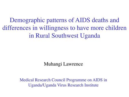 Demographic patterns of AIDS deaths and differences in willingness to have more children in Rural Southwest Uganda Muhangi Lawrence Medical Research Council.