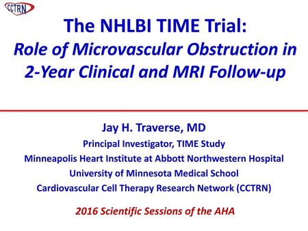 The NHLBI TIME Trial: Role of Microvascular Obstruction in 2-Year Clinical and MRI Follow-up Jay H. Traverse, MD Principal Investigator, TIME Study Minneapolis.