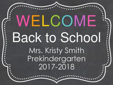 WELCOME Back to School Mrs. Kristy Smith Prekindergarten 2017-2018.