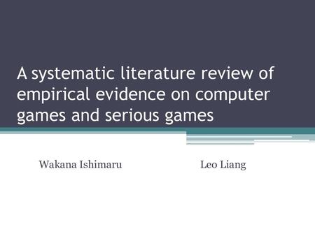 A systematic literature review of empirical evidence on computer games and serious games Wakana Ishimaru Leo Liang.
