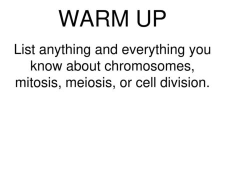 WARM UP List anything and everything you know about chromosomes, mitosis, meiosis, or cell division.