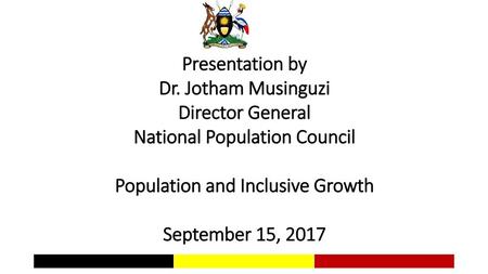 Presentation by Dr. Jotham Musinguzi Director General National Population Council Population and Inclusive Growth September 15, 2017.