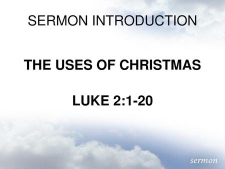 SERMON INTRODUCTION THE USES OF CHRISTMAS LUKE 2:1-20.