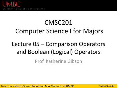 CMSC201 Computer Science I for Majors Lecture 05 – Comparison Operators and Boolean (Logical) Operators Prof. Katherine Gibson Based on slides by Shawn.