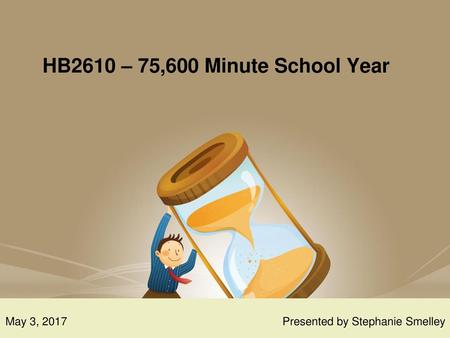 HB2610 – 75,600 Minute School Year May 3, 2017   Presented by Stephanie Smelley.