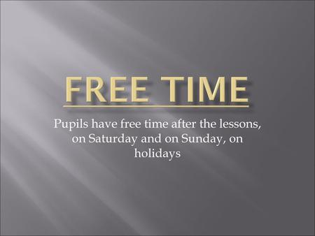 Free Time Pupils have free time after the lessons, on Saturday and on Sunday, on holidays.
