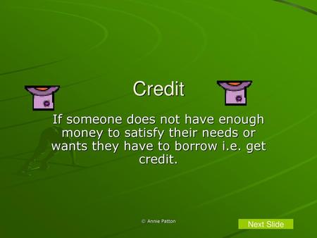 Credit If someone does not have enough money to satisfy their needs or wants they have to borrow i.e. get credit. © Annie Patton Next Slide.