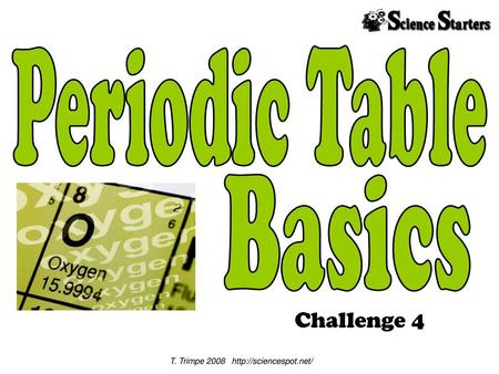 T. Trimpe 2008 http://sciencespot.net/ Periodic Table Basics Challenge 4 T. Trimpe 2008 http://sciencespot.net/