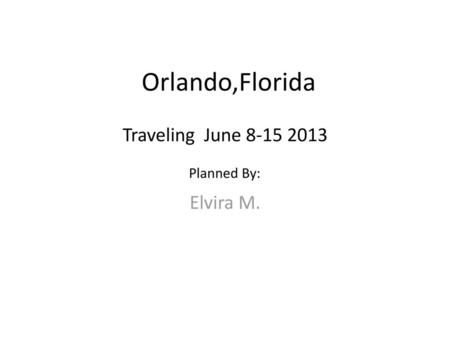 Orlando,Florida Traveling June 8-15 2013 Planned By: Elvira M.