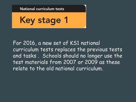 For 2016, a new set of KS1 national curriculum tests replaces the previous tests and tasks . Schools should no longer use the test materials from 2007.