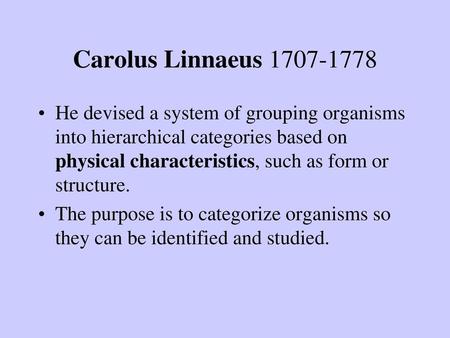 Carolus Linnaeus 1707-1778 He devised a system of grouping organisms into hierarchical categories based on physical characteristics, such as form or structure.