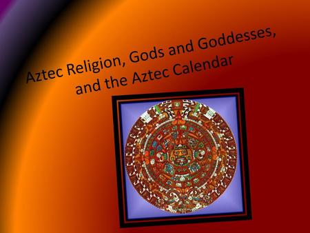 Aztec Religion, Gods and Goddesses, and the Aztec Calendar