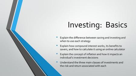 Investing: Basics Explain the difference between saving and investing and when to use each strategy Explain how compound interest works, its benefits.