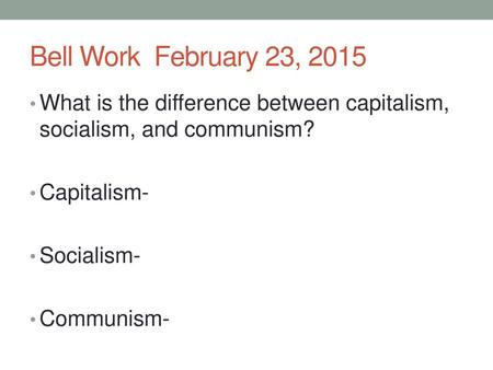 Bell Work February 23, 2015 What is the difference between capitalism, socialism, and communism? Capitalism- Socialism- Communism-