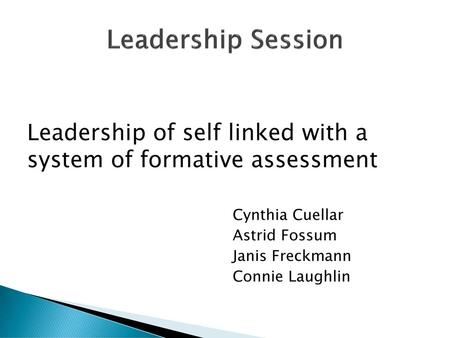 Leadership Session Leadership of self linked with a system of formative assessment Cynthia Cuellar Astrid Fossum Janis Freckmann Connie Laughlin.