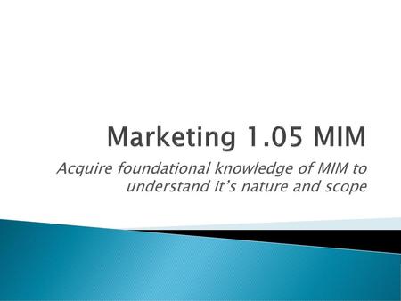 Marketing 1.05 MIM Acquire foundational knowledge of MIM to understand it’s nature and scope.