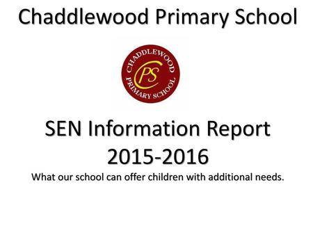 Chaddlewood Primary School SEN Information Report 2015-2016 What our school can offer children with additional needs.