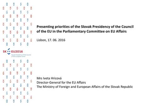 Presenting priorities of the Slovak Presidency of the Council of the EU in the Parliamentary Committee on EU Affairs Lisbon, 17. 06. 2016 Mrs Iveta Hricová.