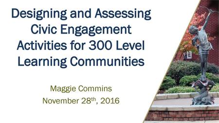 Designing and Assessing Civic Engagement Activities for 300 Level Learning Communities Maggie Commins November 28th, 2016.